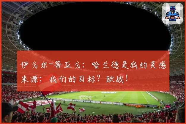 伊戈尔-蒂亚戈：哈兰德是我的灵感来源；我们的目标？欧战！