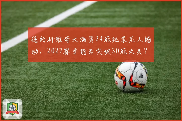 德约科维奇大满贯24冠纪录无人撼动，2027赛季能否突破30冠大关？