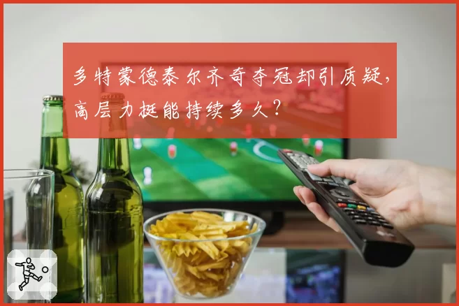 多特蒙德泰尔齐奇夺冠却引质疑，高层力挺能持续多久？