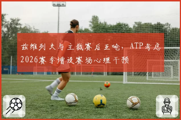 兹维列夫与主裁赛后互呛，ATP考虑2026赛季增设赛场心理干预