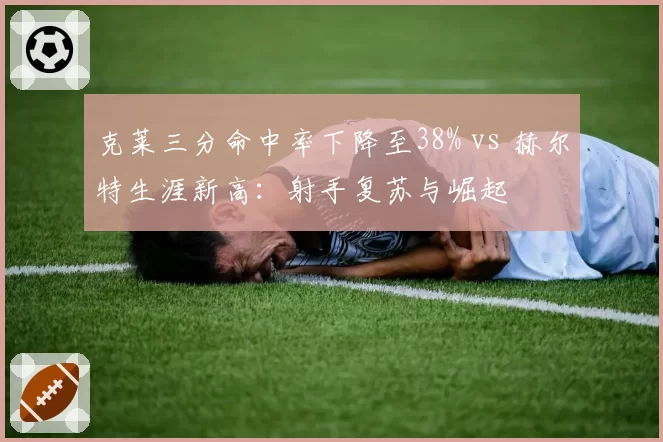 克莱三分命中率下降至38% vs 赫尔特生涯新高：射手复苏与崛起