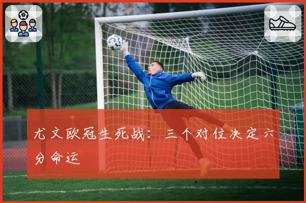 尤文欧冠生死战：三个对位决定六分命运