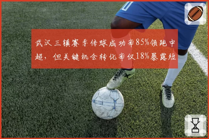 武汉三镇赛季传球成功率85%领跑中超，但关键机会转化率仅18%暴露短板