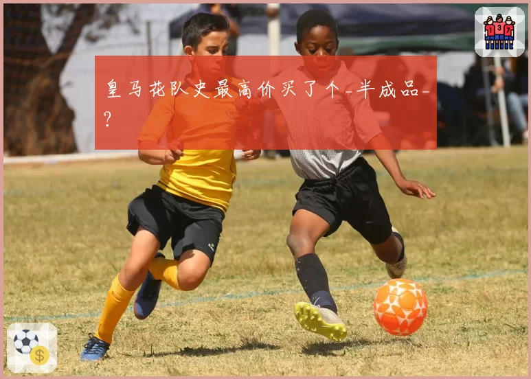 皇马花队史最高价买了个_半成品_?