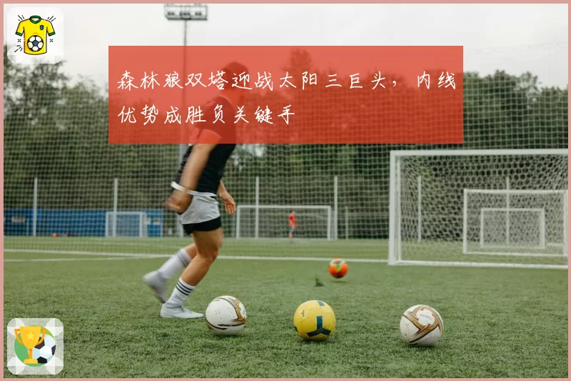 森林狼双塔迎战太阳三巨头，内线优势成胜负关键手