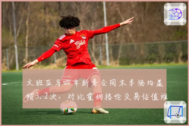 文班亚马四年新秀合同末季场均盖帽3.2次，对比霍姆格伦交易估值谁更高