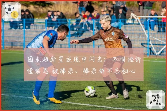 国米超新星逆境中闪光:不惧挫折懂感恩 被捧杀、棒杀都不忘初心