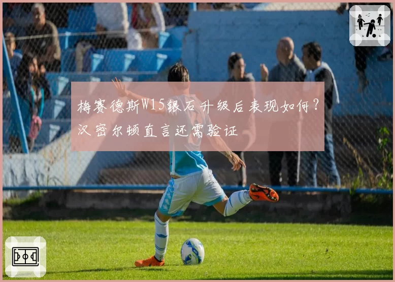梅赛德斯W15银石升级后表现如何？汉密尔顿直言还需验证
