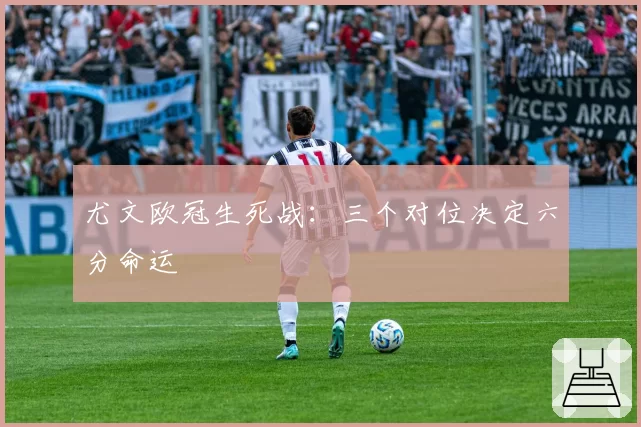 尤文欧冠生死战：三个对位决定六分命运
