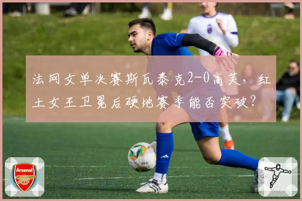 法网女单决赛斯瓦泰克2-0高芙，红土女王卫冕后硬地赛季能否突破？