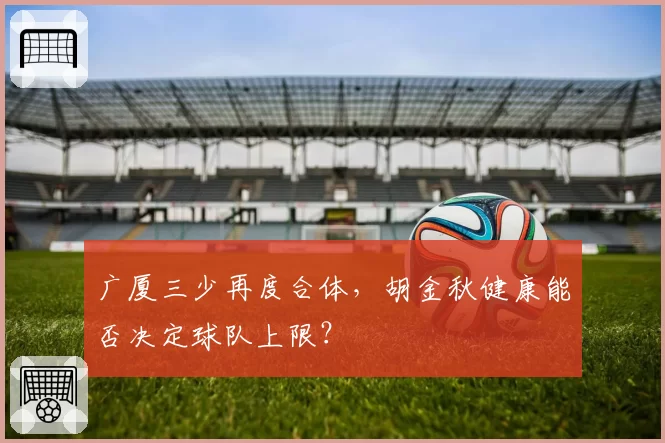 广厦三少再度合体,胡金秋健康能否决定球队上限?
