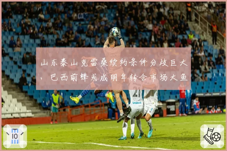 山东泰山克雷桑续约条件分歧巨大，巴西前锋或成明年转会市场大鱼