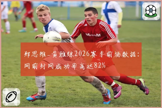 郑思维_黄雅琼2026赛季前场数据：网前封网成功率高达82%