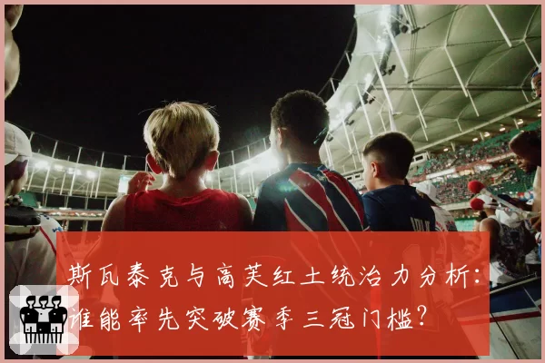 斯瓦泰克与高芙红土统治力分析：谁能率先突破赛季三冠门槛？