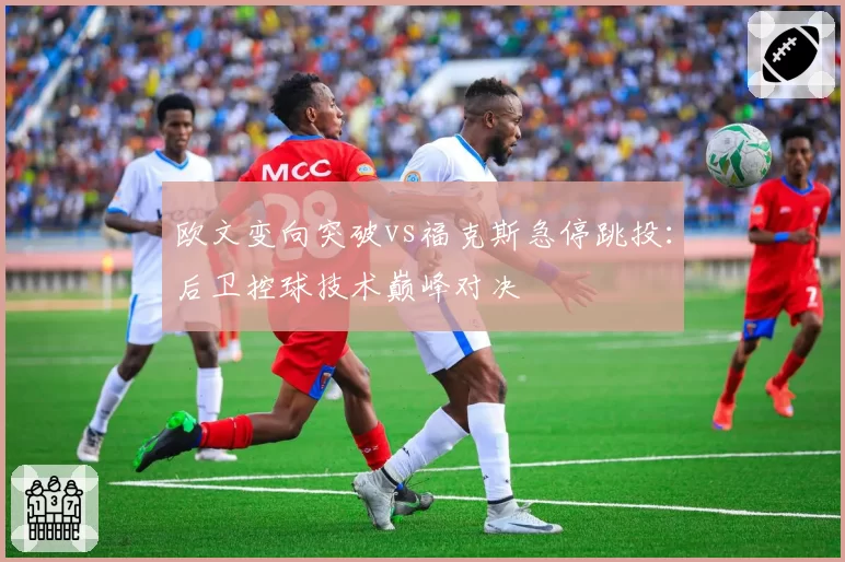 欧文变向突破vs福克斯急停跳投：后卫控球技术巅峰对决