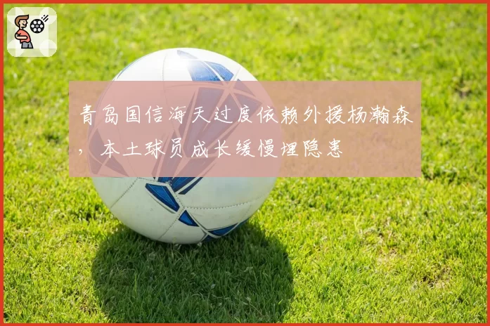 青岛国信海天过度依赖外援杨瀚森,本土球员成长缓慢埋隐患
