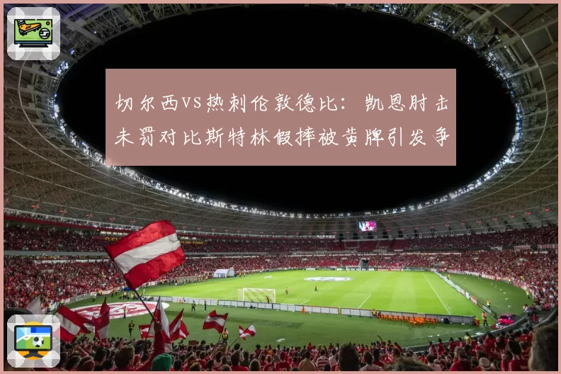 切尔西vs热刺伦敦德比:凯恩肘击未罚对比斯特林假摔被黄牌引发争议