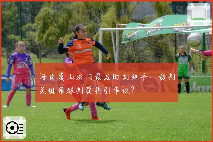 河南嵩山龙门最后时刻绝平，裁判关键角球判罚再引争议？