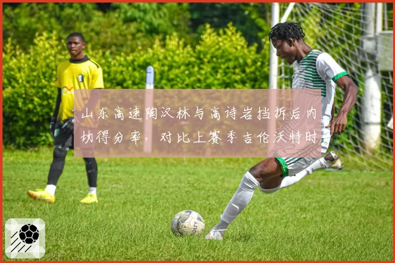 山东高速陶汉林与高诗岩挡拆后内切得分率，对比上赛季吉伦沃特时期效率