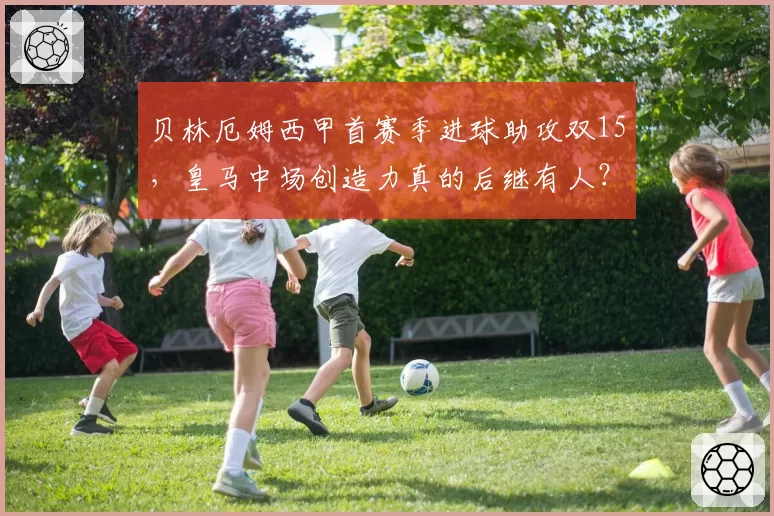 贝林厄姆西甲首赛季进球助攻双15，皇马中场创造力真的后继有人？