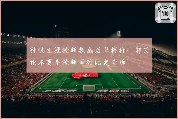孙悦生涯抢断数成后卫标杆,郭艾伦本赛季抢断率对比更全面